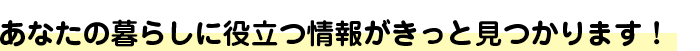 あなたの暮らしに役立つ情報がきっと見つかります。